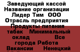 Заведующий кассой › Название организации ­ Лидер Тим, ООО › Отрасль предприятия ­ Продукты питания, табак › Минимальный оклад ­ 22 000 - Все города Работа » Вакансии   . Ненецкий АО,Великовисочное с.
